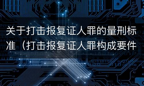 关于打击报复证人罪的量刑标准（打击报复证人罪构成要件）