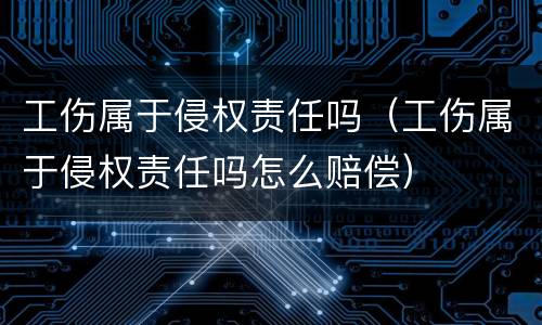 工伤属于侵权责任吗（工伤属于侵权责任吗怎么赔偿）