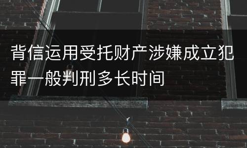 背信运用受托财产涉嫌成立犯罪一般判刑多长时间