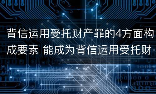 背信运用受托财产罪的4方面构成要素 能成为背信运用受托财产罪主体的有