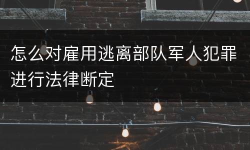 怎么对雇用逃离部队军人犯罪进行法律断定