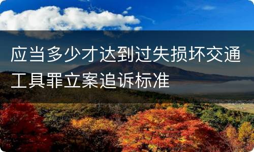 应当多少才达到过失损坏交通工具罪立案追诉标准