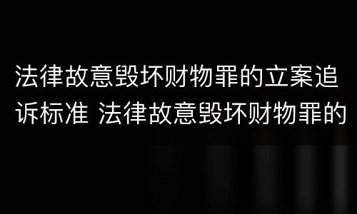 法律故意毁坏财物罪的立案追诉标准 法律故意毁坏财物罪的立案追诉标准是