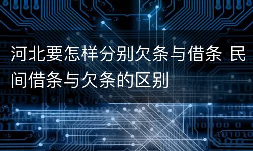 河北要怎样分别欠条与借条 民间借条与欠条的区别