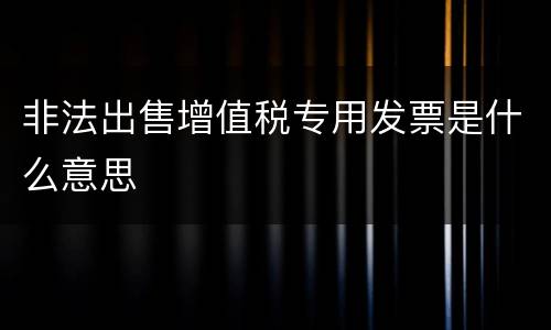 非法出售增值税专用发票是什么意思