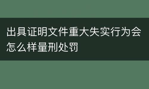 出具证明文件重大失实行为会怎么样量刑处罚