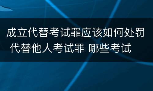 成立代替考试罪应该如何处罚 代替他人考试罪 哪些考试