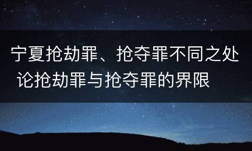 宁夏抢劫罪、抢夺罪不同之处 论抢劫罪与抢夺罪的界限