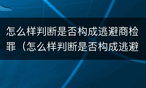 怎么样判断是否构成逃避商检罪（怎么样判断是否构成逃避商检罪行）