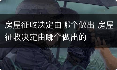 房屋征收决定由哪个做出 房屋征收决定由哪个做出的