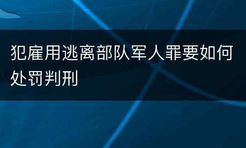 犯雇用逃离部队军人罪要如何处罚判刑