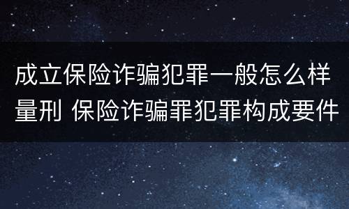 成立保险诈骗犯罪一般怎么样量刑 保险诈骗罪犯罪构成要件