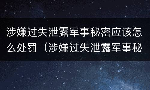 涉嫌过失泄露军事秘密应该怎么处罚（涉嫌过失泄露军事秘密应该怎么处罚呢）