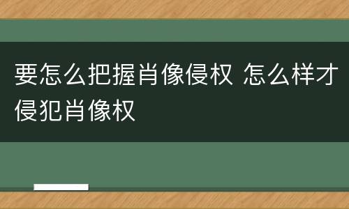 要怎么把握肖像侵权 怎么样才侵犯肖像权