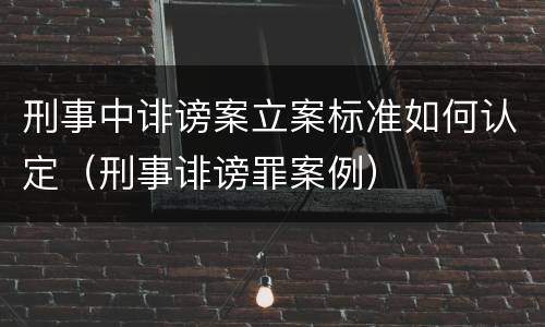 刑事中诽谤案立案标准如何认定（刑事诽谤罪案例）