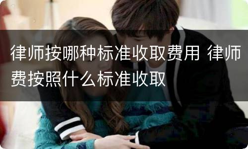 律师按哪种标准收取费用 律师费按照什么标准收取