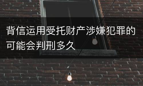 背信运用受托财产涉嫌犯罪的可能会判刑多久