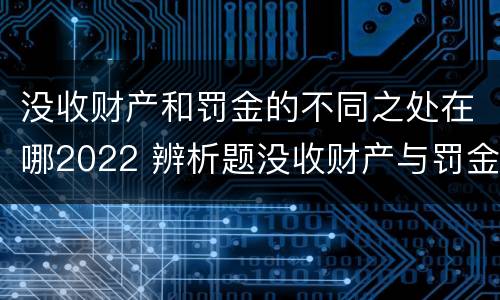没收财产和罚金的不同之处在哪2022 辨析题没收财产与罚金