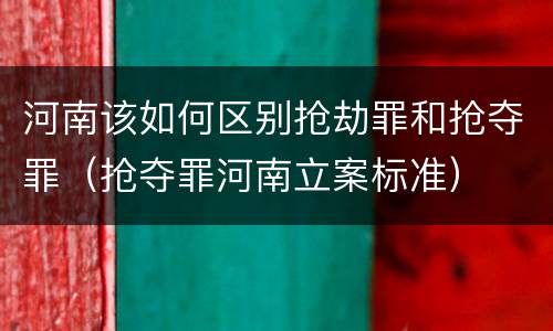 河南该如何区别抢劫罪和抢夺罪（抢夺罪河南立案标准）