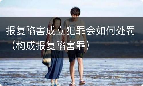 报复陷害成立犯罪会如何处罚（构成报复陷害罪）
