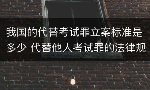 我国的代替考试罪立案标准是多少 代替他人考试罪的法律规定