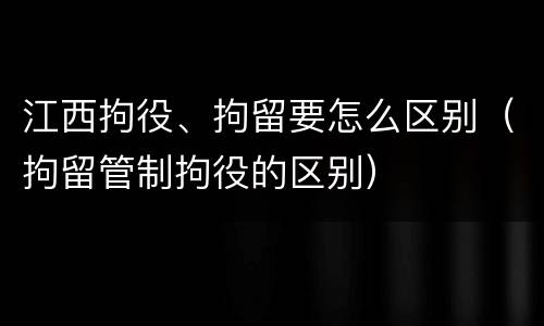 江西拘役、拘留要怎么区别（拘留管制拘役的区别）