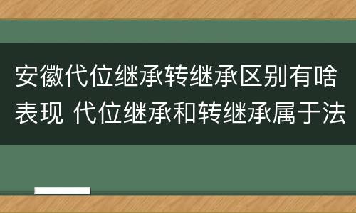 安徽代位继承转继承区别有啥表现 代位继承和转继承属于法定继承吗