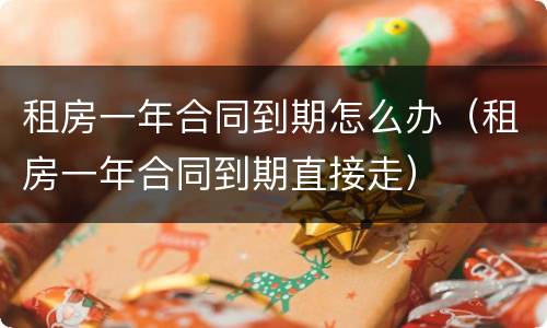 租房一年合同到期怎么办（租房一年合同到期直接走）