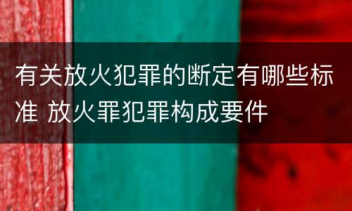 有关放火犯罪的断定有哪些标准 放火罪犯罪构成要件
