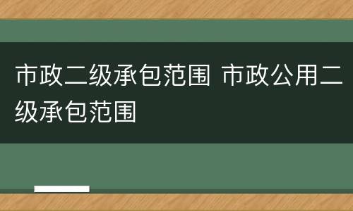 市政二级承包范围 市政公用二级承包范围