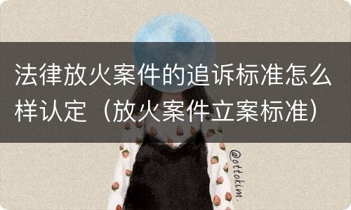 法律放火案件的追诉标准怎么样认定（放火案件立案标准）