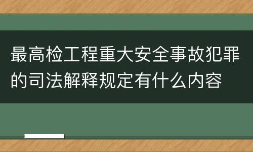最高检工程重大安全事故犯罪的司法解释规定有什么内容