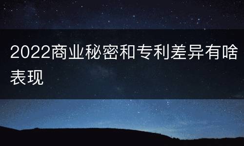 2022商业秘密和专利差异有啥表现