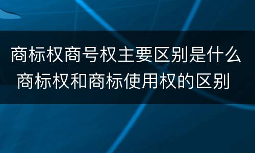 商标权商号权主要区别是什么 商标权和商标使用权的区别