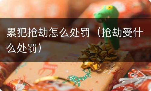 累犯抢劫怎么处罚（抢劫受什么处罚）