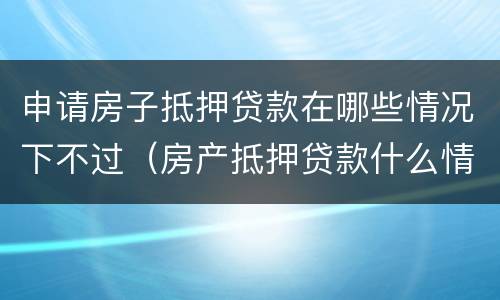 申请房子抵押贷款在哪些情况下不过（房产抵押贷款什么情况下贷不到款）