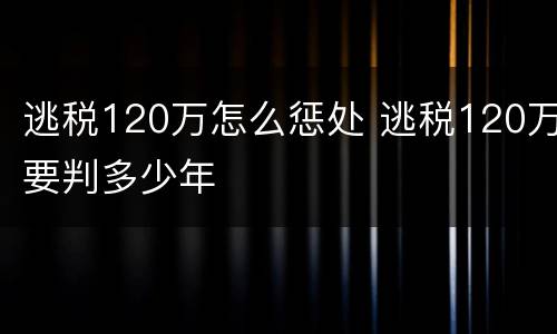 逃税120万怎么惩处 逃税120万要判多少年