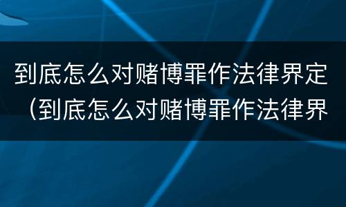 到底怎么对赌博罪作法律界定（到底怎么对赌博罪作法律界定呢）