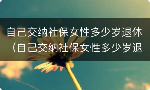 自己交纳社保女性多少岁退休（自己交纳社保女性多少岁退休呢）