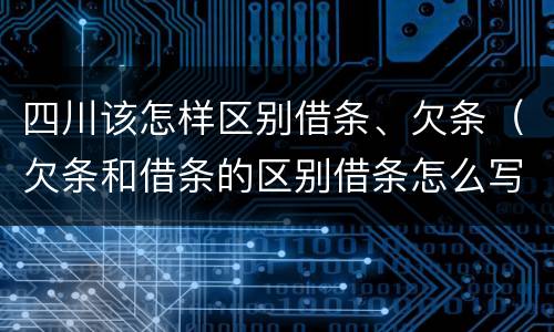 四川该怎样区别借条、欠条（欠条和借条的区别借条怎么写）