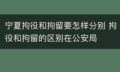 宁夏拘役和拘留要怎样分别 拘役和拘留的区别在公安局