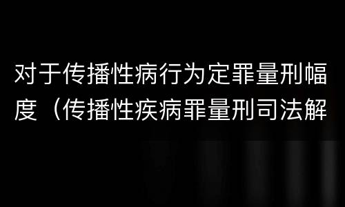对于传播性病行为定罪量刑幅度（传播性疾病罪量刑司法解释）
