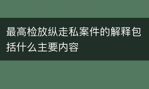 最高检放纵走私案件的解释包括什么主要内容
