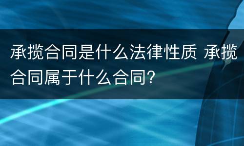 承揽合同是什么法律性质 承揽合同属于什么合同?