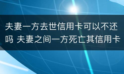 夫妻一方去世信用卡可以不还吗 夫妻之间一方死亡其信用卡欠款需要另一方偿还吗