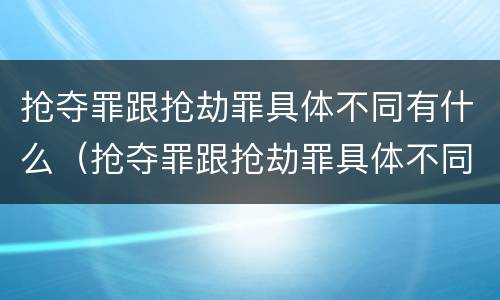 抢夺罪跟抢劫罪具体不同有什么（抢夺罪跟抢劫罪具体不同有什么区别）