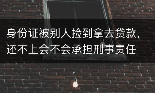 身份证被别人捡到拿去贷款，还不上会不会承担刑事责任