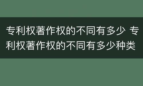 专利权著作权的不同有多少 专利权著作权的不同有多少种类
