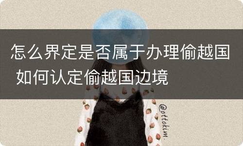 怎么界定是否属于办理偷越国 如何认定偷越国边境