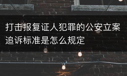 打击报复证人犯罪的公安立案追诉标准是怎么规定